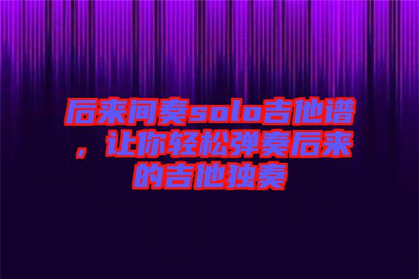后來間奏solo吉他譜，讓你輕松彈奏后來的吉他獨奏