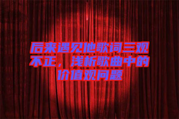 后來遇見他歌詞三觀不正，淺析歌曲中的價(jià)值觀問題