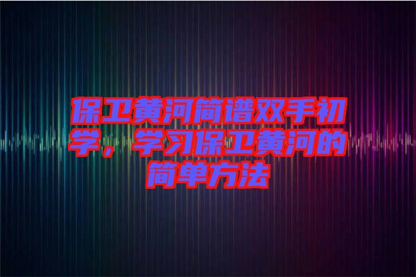 保衛(wèi)黃河簡(jiǎn)譜雙手初學(xué)，學(xué)習(xí)保衛(wèi)黃河的簡(jiǎn)單方法