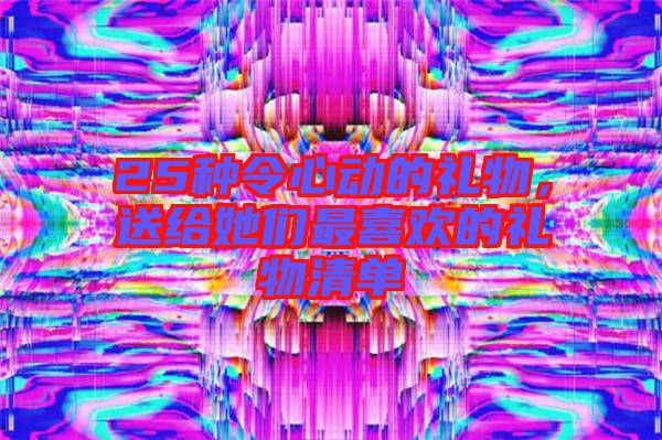 25種令心動(dòng)的禮物，送給她們最喜歡的禮物清單