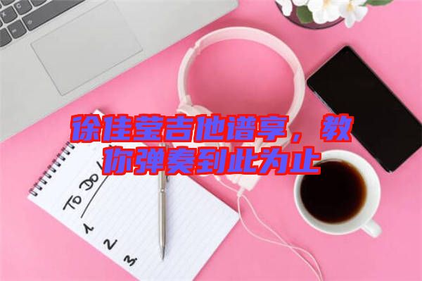 徐佳瑩吉他譜享，教你彈奏到此為止