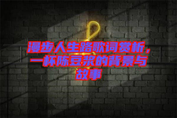 漫步人生路歌詞賞析，一杯陳豆?jié){的背景與故事