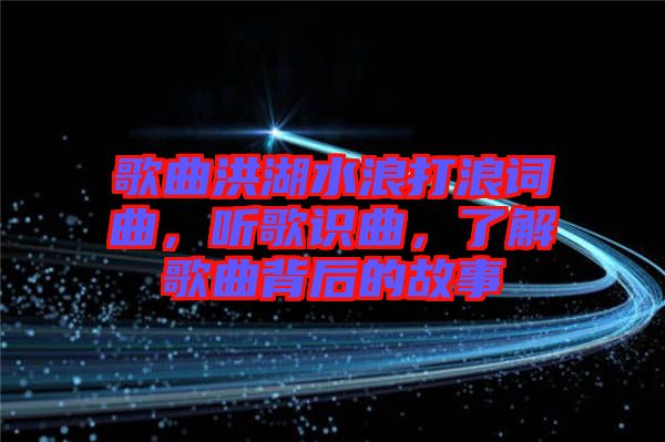 歌曲洪湖水浪打浪詞曲，聽歌識曲，了解歌曲背后的故事