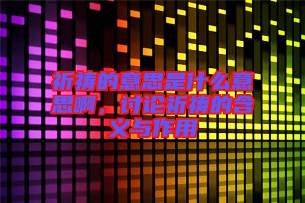 祈禱的意思是什么意思啊，討論祈禱的含義與作用
