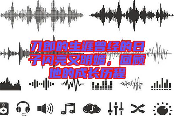 刀郎的生涯曾經(jīng)的日子閃亮又明媚，回顧他的成長歷程