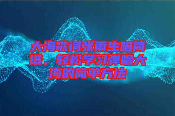 大海歌詞張雨生唱簡譜，輕松學習彈唱大海的簡單方法
