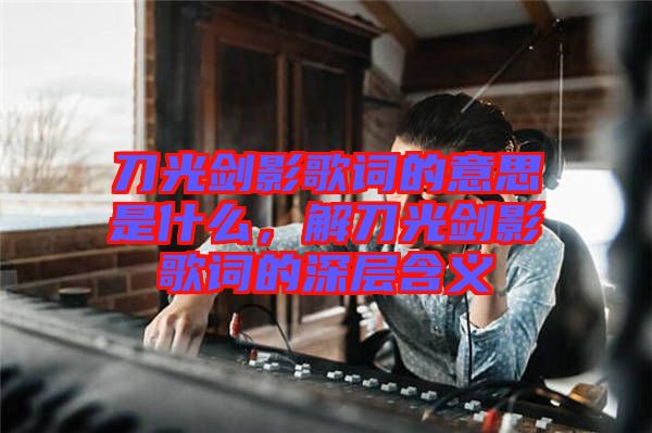 刀光劍影歌詞的意思是什么，解刀光劍影歌詞的深層含義