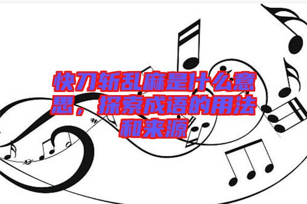 快刀斬亂麻是什么意思，探索成語的用法和來源