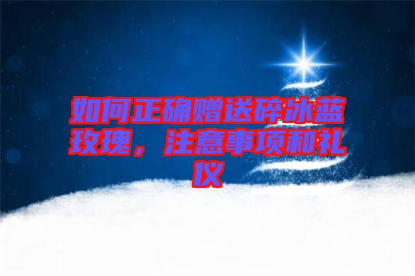 如何正確贈(zèng)送碎冰藍(lán)玫瑰，注意事項(xiàng)和禮儀