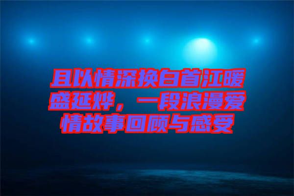 且以情深換白首江暖盛延燁，一段浪漫愛情故事回顧與感受