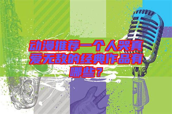 動(dòng)漫推薦一個(gè)人哭真愛無(wú)敵的經(jīng)典作品有哪些？