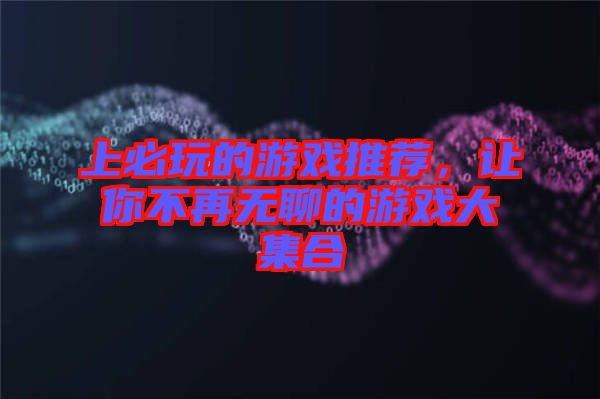 上必玩的游戲推薦，讓你不再無聊的游戲大集合