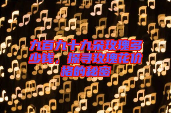 九百九十九朵玫瑰多少錢，探尋玫瑰花價格的秘密
