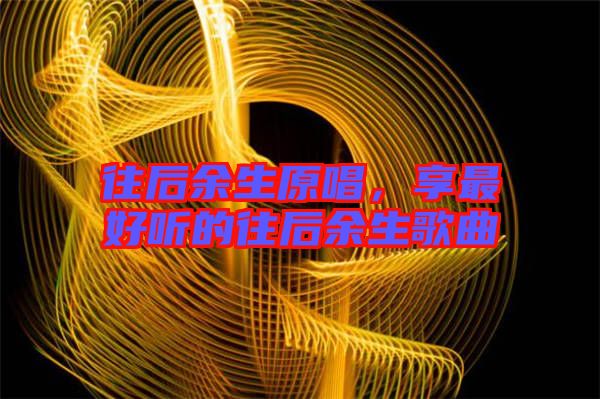 往后余生原唱，享最好聽的往后余生歌曲