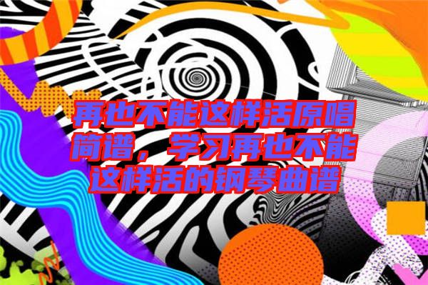 再也不能這樣活原唱簡譜，學(xué)習(xí)再也不能這樣活的鋼琴曲譜
