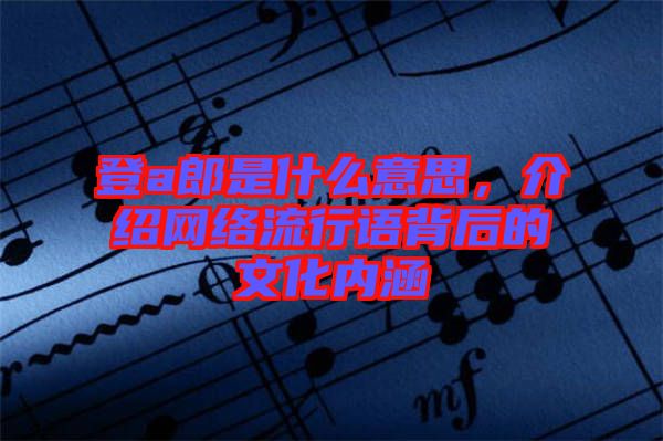 登a郎是什么意思，介紹網(wǎng)絡(luò)流行語背后的文化內(nèi)涵