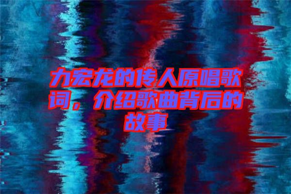 力宏龍的傳人原唱歌詞，介紹歌曲背后的故事