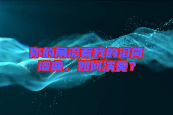 你的角流著我的淚簡(jiǎn)譜曲，如何演奏？