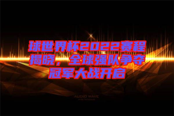 球世界杯2022賽程揭曉，全球強隊爭奪冠軍大戰(zhàn)開啟