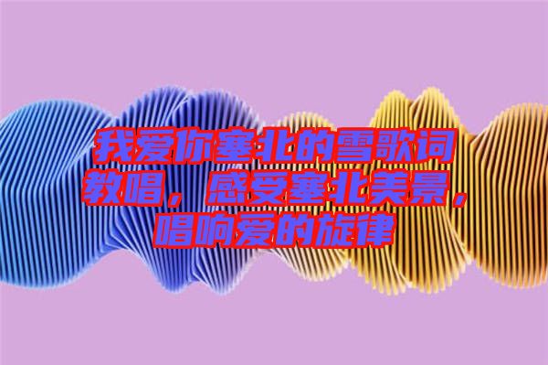 我愛(ài)你塞北的雪歌詞教唱，感受塞北美景，唱響愛(ài)的旋律
