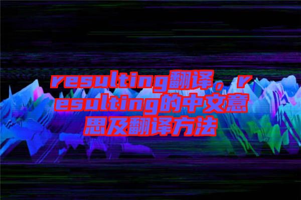 resulting翻譯，resulting的中文意思及翻譯方法