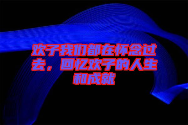 歡子我們都在懷念過去，回憶歡子的人生和成就
