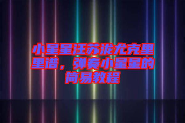 小星星汪蘇瀧尤克里里譜，彈奏小星星的簡易教程