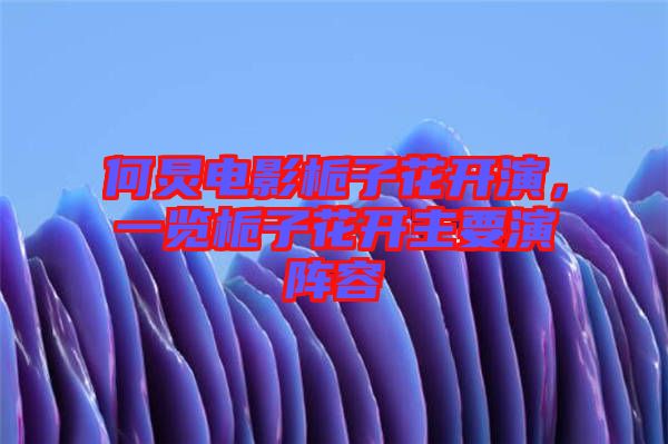 何炅電影梔子花開演，一覽梔子花開主要演陣容