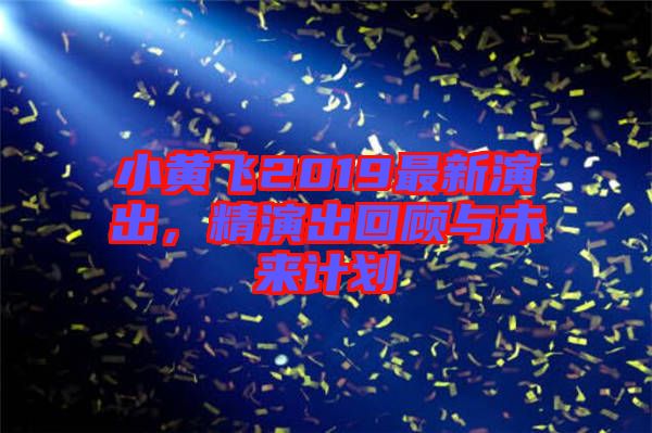 小黃飛2019最新演出，精演出回顧與未來計劃