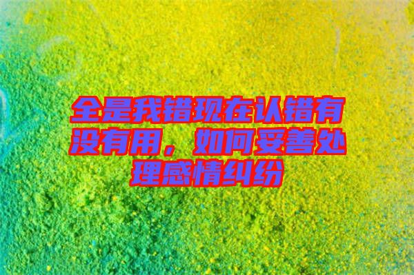 全是我錯(cuò)現(xiàn)在認(rèn)錯(cuò)有沒有用，如何妥善處理感情糾紛