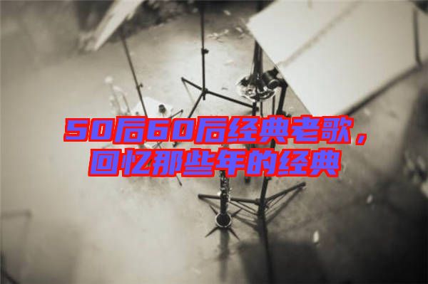 50后60后經(jīng)典老歌，回憶那些年的經(jīng)典