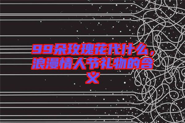 99朵玫瑰花代什么，浪漫情人節(jié)禮物的含義