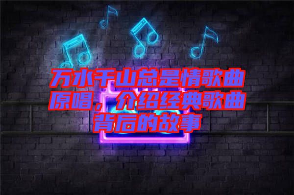 萬水千山總是情歌曲原唱，介紹經(jīng)典歌曲背后的故事