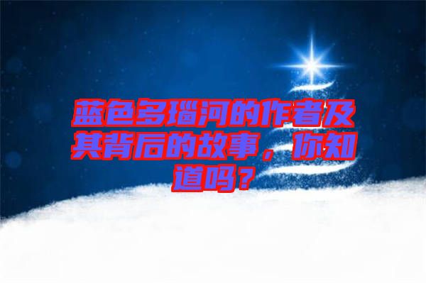 藍色多瑙河的作者及其背后的故事，你知道嗎？