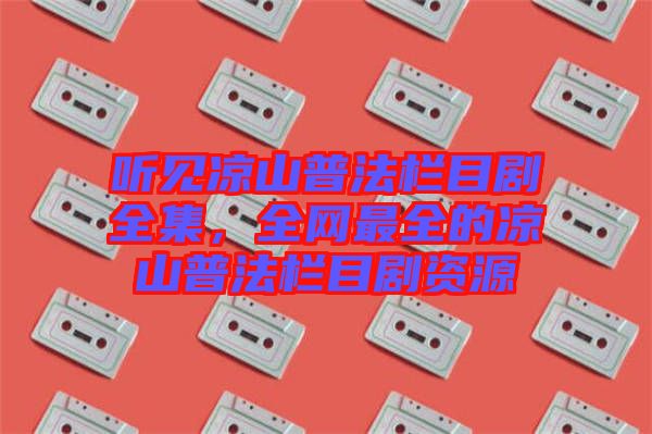 聽見涼山普法欄目劇全集，全網(wǎng)最全的涼山普法欄目劇資源