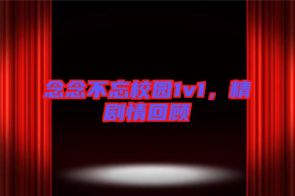 念念不忘校園1v1，精劇情回顧