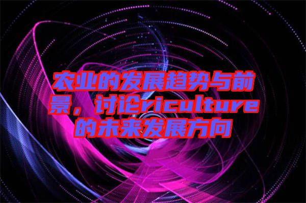 農業(yè)的發(fā)展趨勢與前景，討論riculture的未來發(fā)展方向