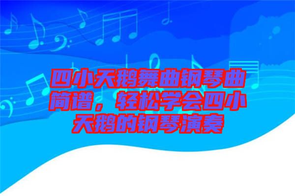 四小天鵝舞曲鋼琴曲簡(jiǎn)譜，輕松學(xué)會(huì)四小天鵝的鋼琴演奏
