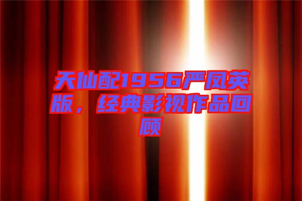 天仙配1956嚴(yán)鳳英版，經(jīng)典影視作品回顧