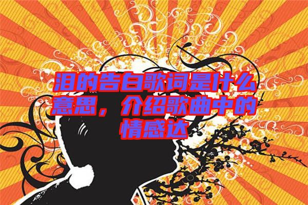 淚的告白歌詞是什么意思，介紹歌曲中的情感達(dá)