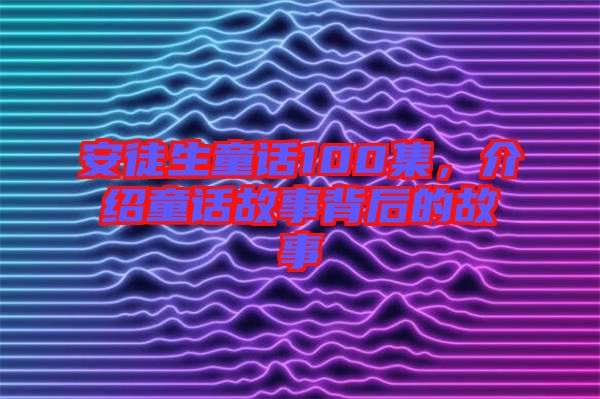 安徒生童話(huà)100集，介紹童話(huà)故事背后的故事