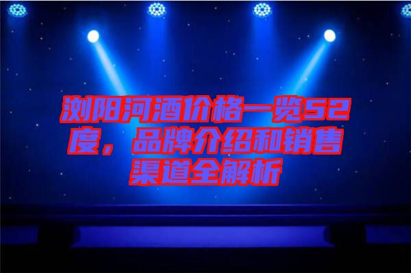 瀏陽河酒價格一覽52度，品牌介紹和銷售渠道全解析