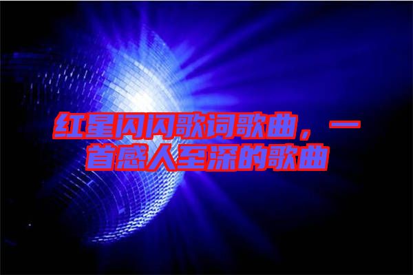 紅星閃閃歌詞歌曲，一首感人至深的歌曲