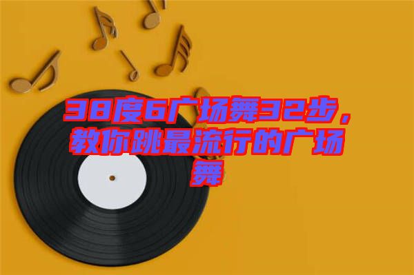 38度6廣場舞32步，教你跳最流行的廣場舞