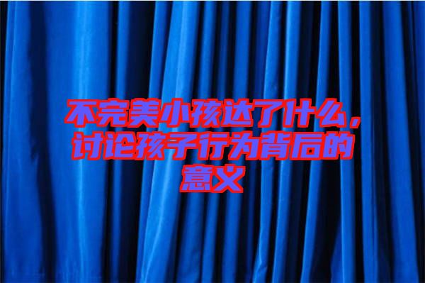 不完美小孩達了什么，討論孩子行為背后的意義