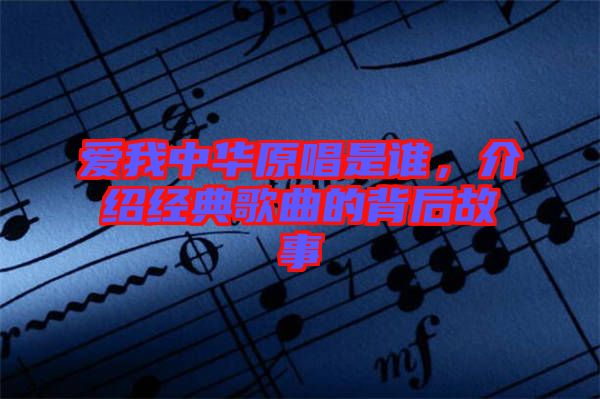 愛我中華原唱是誰，介紹經(jīng)典歌曲的背后故事