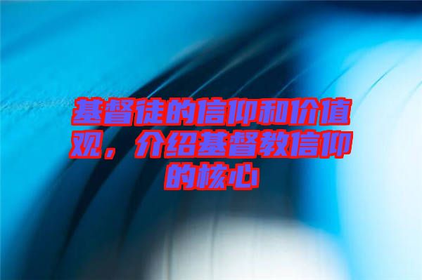 基督徒的信仰和價值觀，介紹基督教信仰的核心