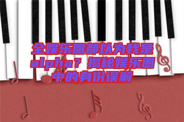 全娛樂圈都以為我是alpha？揭秘娛樂圈中的身份誤解