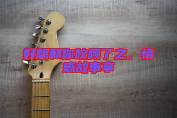 好想和你咬顧了之，情感故事享
