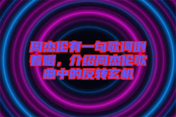 周杰倫有一句歌詞倒著唱，介紹周杰倫歌曲中的反轉(zhuǎn)玄機(jī)